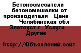 Бетоносмесители, бетономешалки от производителя › Цена ­ 1 000 - Челябинская обл., Златоуст г. Услуги » Другие   